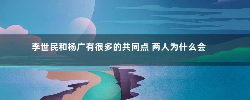 李世民和杨广有很多的共同点 两人为什么会成为正反两个极端